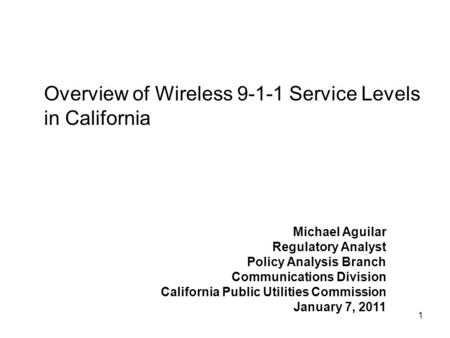 1 Overview of Wireless 9-1-1 Service Levels in California Michael Aguilar Regulatory Analyst Policy Analysis Branch Communications Division California.