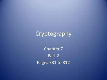 Cryptography Chapter 7 Part 2 Pages 781 to 812. Symmetric Cryptography Secret Key Figure 7-10 on page 782 Key distribution problem – Secure courier Many.