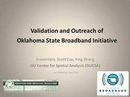 Validation and Outreach of Oklahoma State Broadband Initiative Presenters: Scott Cox, Ying Zhang OU Center for Spatial Analysis (OUCSA) CoIT Meeting, May.