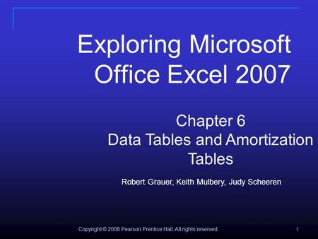 Copyright © 2008 Pearson Prentice Hall. All rights reserved. 1 1 1 Chapter 6 Data Tables and Amortization Tables Exploring Microsoft Office Excel 2007.