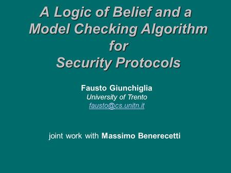 A Logic of Belief and a Model Checking Algorithm for Security Protocols joint work with Massimo Benerecetti Fausto Giunchiglia University of Trento