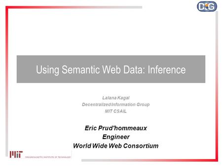 Using Semantic Web Data: Inference Lalana Kagal Decentralized Information Group MIT CSAIL Eric Prud'hommeaux Engineer World Wide Web Consortium.