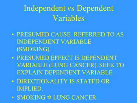 Independent vs Dependent Variables PRESUMED CAUSE REFERRED TO AS INDEPENDENT VARIABLE (SMOKING). PRESUMED EFFECT IS DEPENDENT VARIABLE (LUNG CANCER). SEEK.