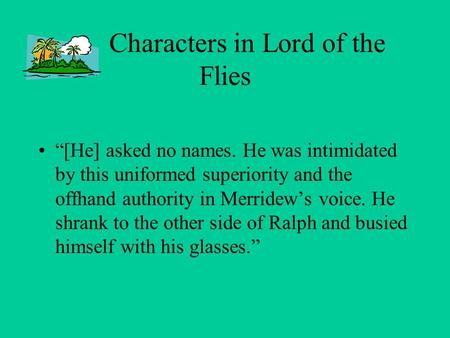 Characters in Lord of the Flies “[He] asked no names. He was intimidated by this uniformed superiority and the offhand authority in Merridew’s voice. He.