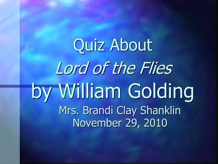 Quiz About Lord of the Flies by William Golding Mrs. Brandi Clay Shanklin November 29, 2010.