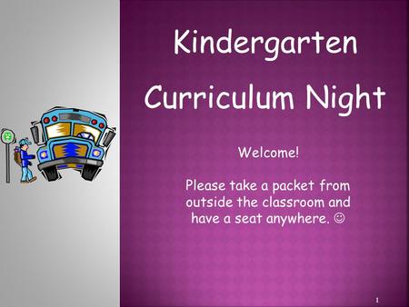 1 Kindergarten Curriculum Night Welcome! Please take a packet from outside the classroom and have a seat anywhere.