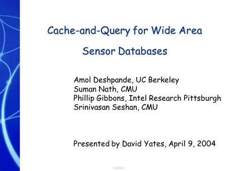 IrisNet Cache-and-Query for Wide Area Sensor Databases Amol Deshpande, UC Berkeley Suman Nath, CMU Phillip Gibbons, Intel Research Pittsburgh Srinivasan.