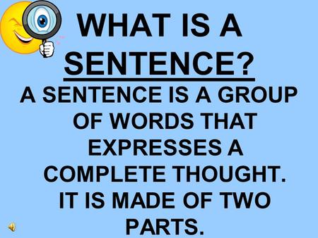 WHAT IS A SENTENCE? A SENTENCE IS A GROUP OF WORDS THAT EXPRESSES A COMPLETE THOUGHT. IT IS MADE OF TWO PARTS.