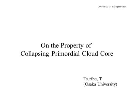 On the Property of Collapsing Primordial Cloud Core Tsuribe, T. (Osaka University) 2003/09/03-04 at Niigata Univ.