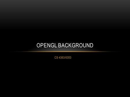 CS 4363/6353 OPENGL BACKGROUND. WHY IS THIS CLASS SO HARD TO TEACH? (I’LL STOP WHINING SOON) Hardware (GPUs) double in processing power ever 6 months!