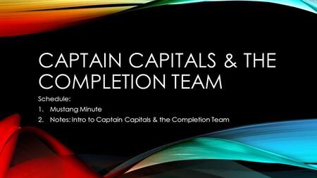 CAPTAIN CAPITALS & THE COMPLETION TEAM Schedule: 1.Mustang Minute 2.Notes: Intro to Captain Capitals & the Completion Team.