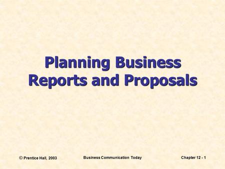 © Prentice Hall, 2003 Business Communication TodayChapter 12 - 1 Planning Business Reports and Proposals.