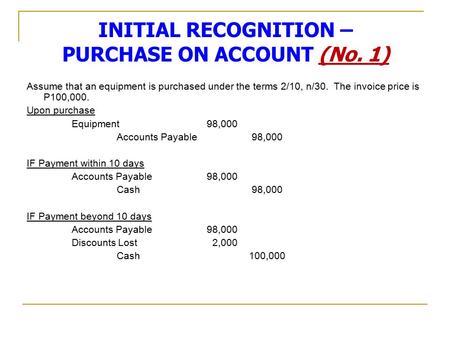 INITIAL RECOGNITION – PURCHASE ON ACCOUNT (No. 1) Assume that an equipment is purchased under the terms 2/10, n/30. The invoice price is P100,000. Upon.