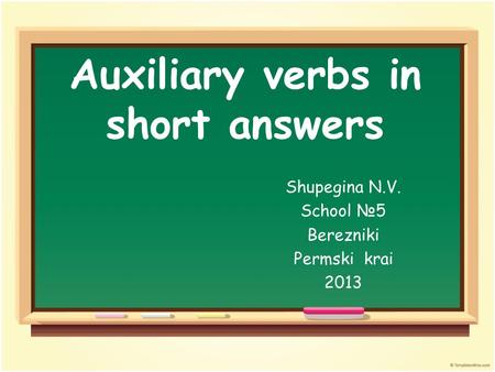 Auxiliary verbs in short answers Shupegina N.V. School №5 Berezniki Permski krai 2013.