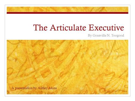 The Articulate Executive By Granville N. Toogood A presentation by Ashley Akins.