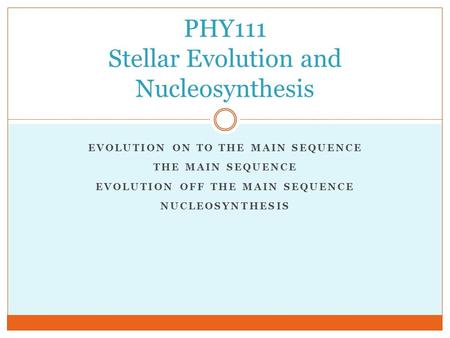 EVOLUTION ON TO THE MAIN SEQUENCE THE MAIN SEQUENCE EVOLUTION OFF THE MAIN SEQUENCE NUCLEOSYNTHESIS PHY111 Stellar Evolution and Nucleosynthesis.