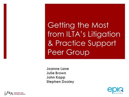 Getting the Most from ILTA’s Litigation & Practice Support Peer Group Joanne Lane Julie Brown John Kapp Stephen Dooley.