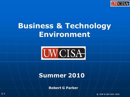 S-1 © RGP & UW-CISA 2010 Business & Technology Environment Summer 2010 Robert G Parker.