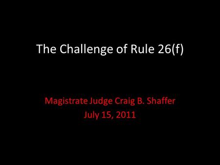 The Challenge of Rule 26(f) Magistrate Judge Craig B. Shaffer July 15, 2011.