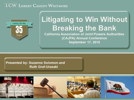 Litigating to Win Without Breaking the Bank California Association of Joint Powers Authorities (CAJPA) Annual Conference September 17, 2015 Presented by: