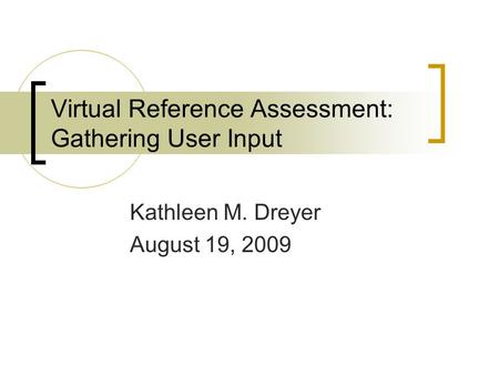 Virtual Reference Assessment: Gathering User Input Kathleen M. Dreyer August 19, 2009.