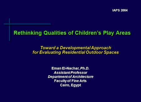 IAPS 2004 Eman El-Nachar, Ph.D. Assistant Professor Department of Architecture Faculty of Fine Arts Cairo, Egypt Rethinking Qualities of Children’s Play.