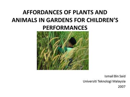 AFFORDANCES OF PLANTS AND ANIMALS IN GARDENS FOR CHILDREN’S PERFORMANCES Ismail Bin Said Universiti Teknologi Malaysia 2007.