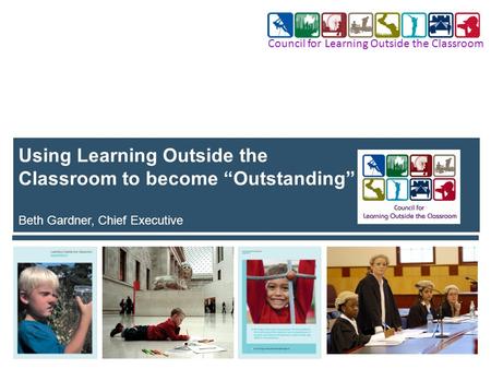 Using Learning Outside the Classroom to become “Outstanding” Beth Gardner, Chief Executive Council for Learning Outside the Classroom.