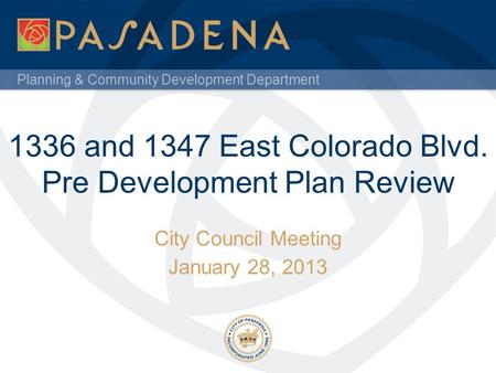 Planning & Community Development Department 1336 and 1347 East Colorado Blvd. Pre Development Plan Review City Council Meeting January 28, 2013.