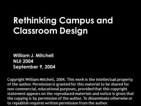 Rethinking Campus and Classroom Design William J. Mitchell NLII 2004 September 9, 2004 Copyright William Mitchell, 2004. This work is the intellectual.