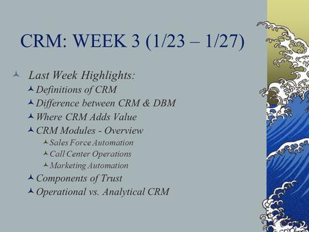 CRM: WEEK 3 (1/23 – 1/27) Last Week Highlights: Definitions of CRM Difference between CRM & DBM Where CRM Adds Value CRM Modules - Overview Sales Force.