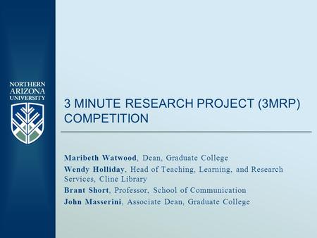 3 MINUTE RESEARCH PROJECT (3MRP) COMPETITION Maribeth Watwood, Dean, Graduate College Wendy Holliday, Head of Teaching, Learning, and Research Services,