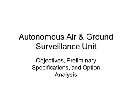 Autonomous Air & Ground Surveillance Unit Objectives, Preliminary Specifications, and Option Analysis.