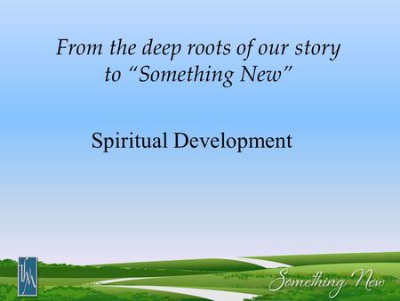 From the deep roots of our story to “Something New” Spiritual Development.