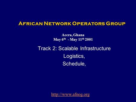 African Network Operators Group Track 2: Scalable Infrastructure Logistics, Schedule, Accra, Ghana May 6 th - May 11 th 2001