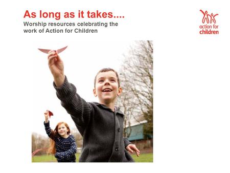 As long as it takes.... Worship resources celebrating the work of Action for Children.