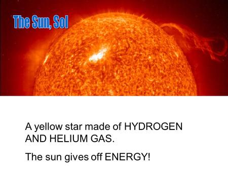 A yellow star made of HYDROGEN AND HELIUM GAS. The sun gives off ENERGY!