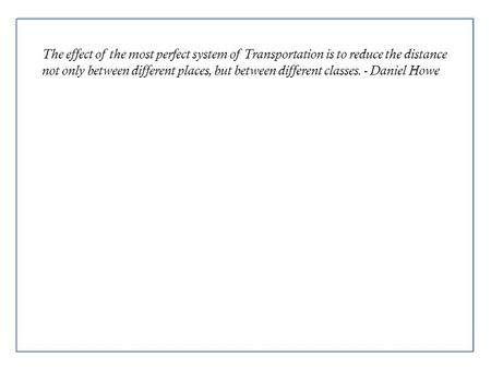 The effect of the most perfect system of Transportation is to reduce the distance not only between different places, but between different classes. - Daniel.