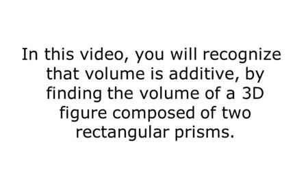 In this video, you will recognize that volume is additive, by finding the volume of a 3D figure composed of two rectangular prisms.