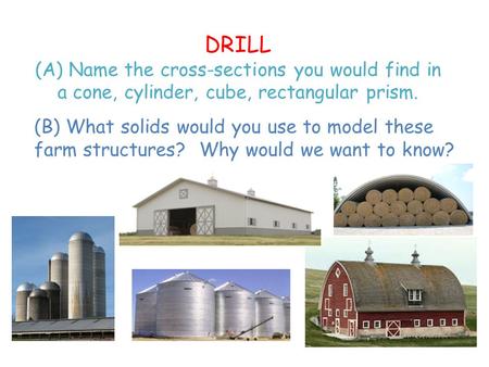 DRILL (A) Name the cross-sections you would find in a cone, cylinder, cube, rectangular prism. (B) What solids would you use to model these farm structures?