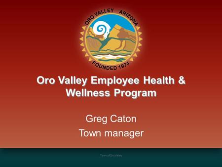 Town of Oro Valley Oro Valley Employee Health & Wellness Program Greg Caton Town manager.