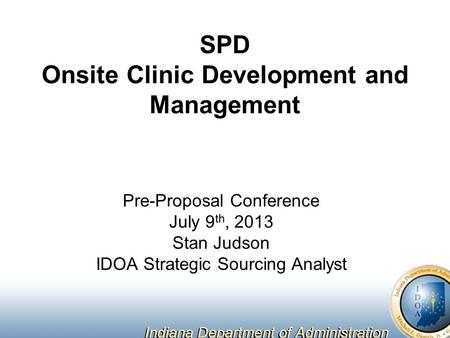 SPD Onsite Clinic Development and Management Pre-Proposal Conference July 9 th, 2013 Stan Judson IDOA Strategic Sourcing Analyst.