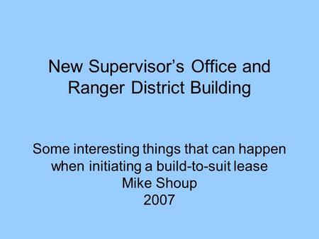 New Supervisor’s Office and Ranger District Building Some interesting things that can happen when initiating a build-to-suit lease Mike Shoup 2007.