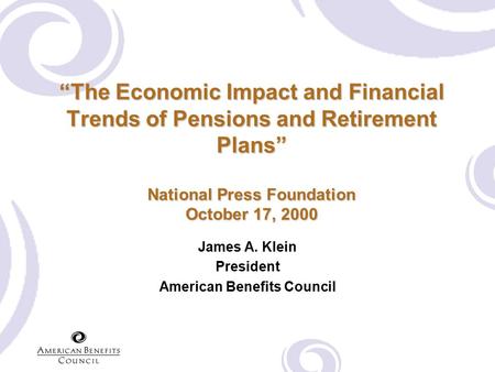 “The Economic Impact and Financial Trends of Pensions and Retirement Plans” National Press Foundation October 17, 2000 James A. Klein President American.