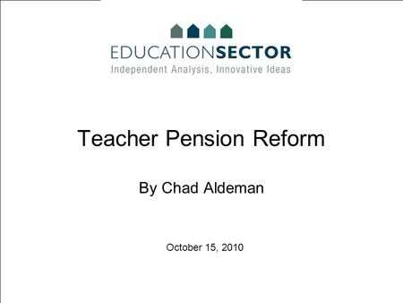 October 15, 2010 Teacher Pension Reform By Chad Aldeman.