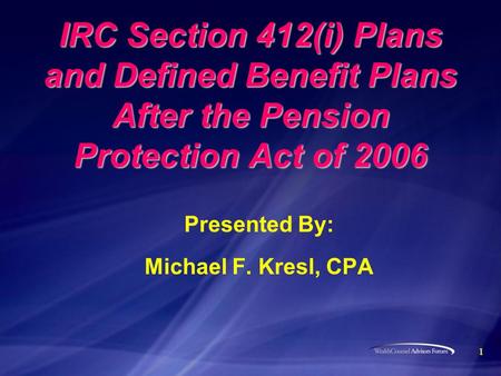 1 IRC Section 412(i) Plans and Defined Benefit Plans After the Pension Protection Act of 2006 Presented By: Michael F. Kresl, CPA.