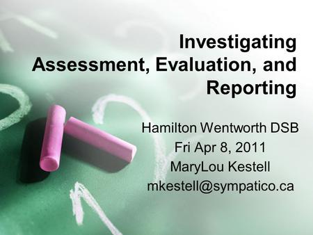 Investigating Assessment, Evaluation, and Reporting Hamilton Wentworth DSB Fri Apr 8, 2011 MaryLou Kestell