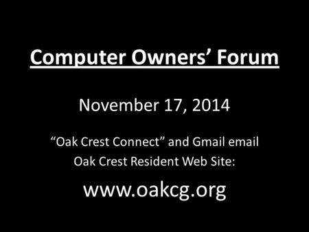 Computer Owners’ Forum November 17, 2014 “Oak Crest Connect” and Gmail email Oak Crest Resident Web Site: www.oakcg.org.