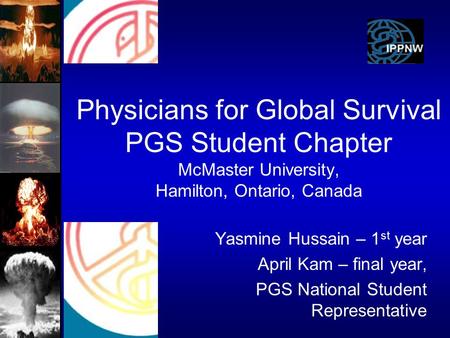 Physicians for Global Survival PGS Student Chapter McMaster University, Hamilton, Ontario, Canada Yasmine Hussain – 1 st year April Kam – final year, PGS.