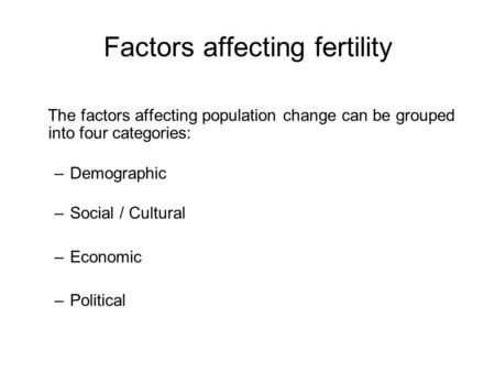 Factors affecting fertility The factors affecting population change can be grouped into four categories: –Demographic –Social / Cultural –Economic –Political.